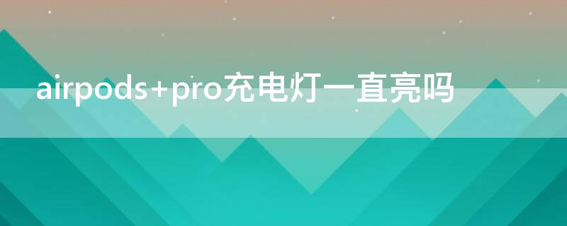 airpods pro充电灯一直亮吗