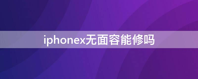 iPhonex无面容能修吗 iphonex无面容怎么修