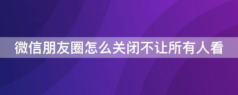 微信朋友圈怎么关闭不让所有人看 微信朋友圈怎么关闭不让所有人看安卓