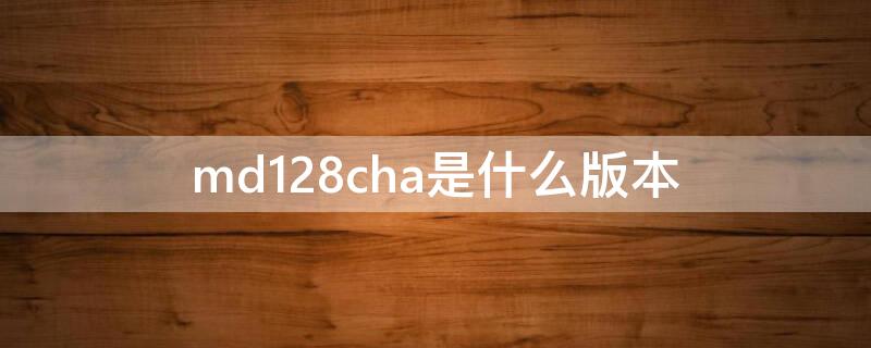 md128cha是什么版本 MD128CH