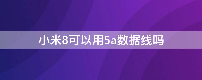 小米8可以用5a数据线吗（红米8a可以用5a数据线吗）