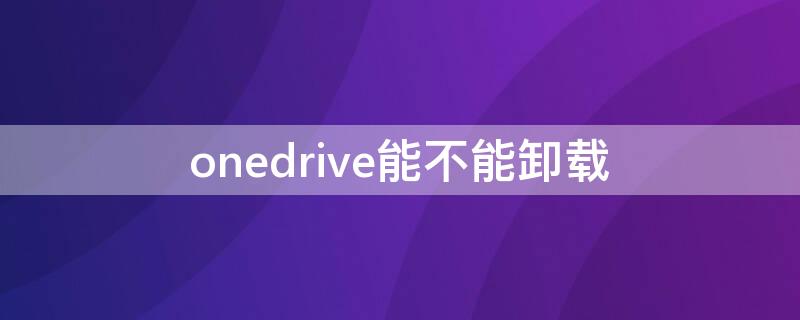 onedrive能不能卸载（OneDrive怎么卸载）