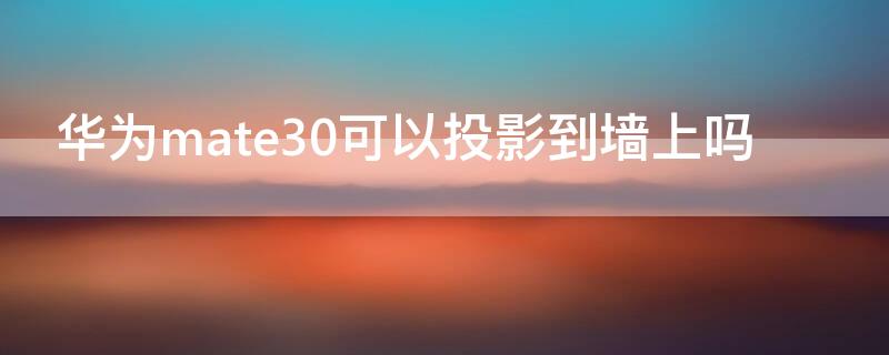 华为mate30可以投影到墙上吗（华为mate30能投屏到墙上吗）