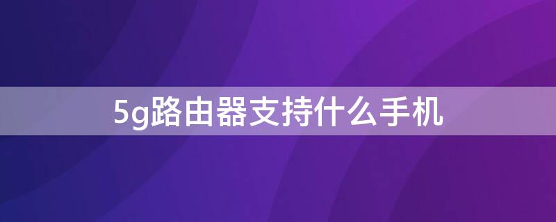 5g路由器支持什么手机 支持5g路由器的手机