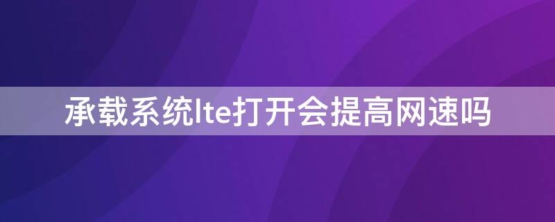 承载系统lte打开会提高网速吗 手机承载系统lte打开会提高网速吗