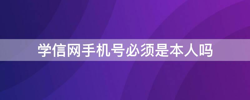 学信网手机号必须是本人吗 学信网号码不是本人号码该怎么办