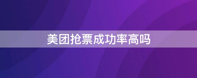 美团抢票成功率高吗 美团是越早抢票成功率越高吗