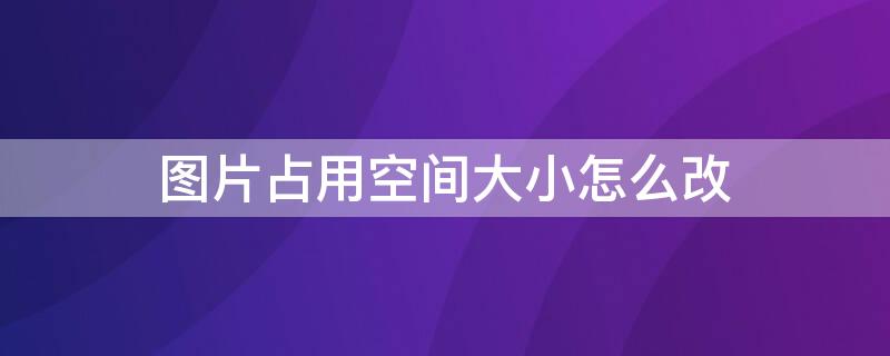 图片占用空间大小怎么改 图片占用空间大小怎么改苹果