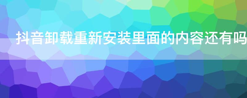 抖音卸载重新安装里面的内容还有吗 抖音卸载后再安装还有原来的消息吗