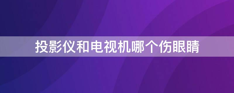 投影仪和电视机哪个伤眼睛（投影仪跟电视哪个伤眼睛）