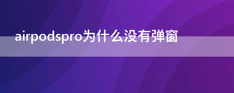 airpodspro为什么没有弹窗（airpodspro为什么没有弹窗自动连接）