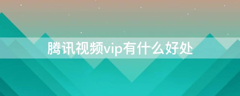 腾讯视频vip有什么好处 腾讯视频vip能做什么