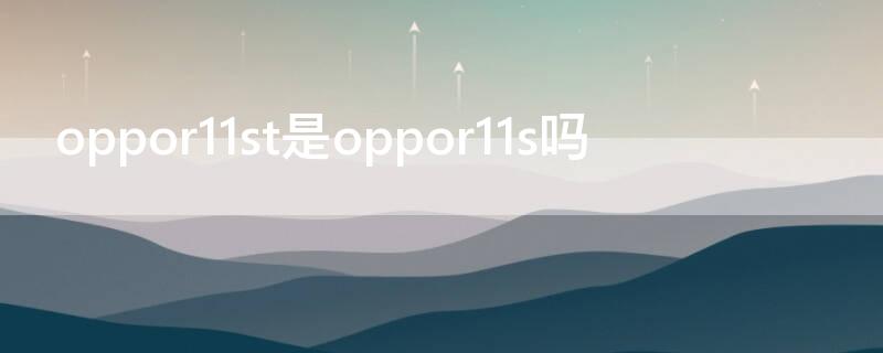 oppor11st是oppor11s吗 oppor11st是不是oppor11splus