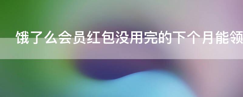 饿了么会员红包没用完的下个月能领取吗