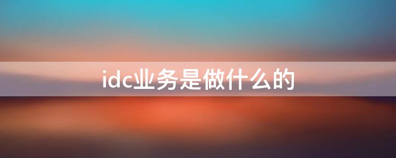 idc业务是做什么的（IDC业务是什么）