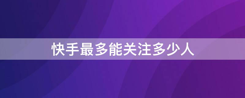 快手最多能关注多少人（快手最多能关注多少人2020）