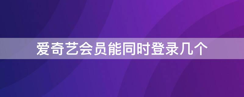 爱奇艺会员能同时登录几个 爱奇艺会员能同时登录几个手机