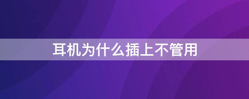 耳机为什么插上不管用 耳机为什么插上不管用也不显示