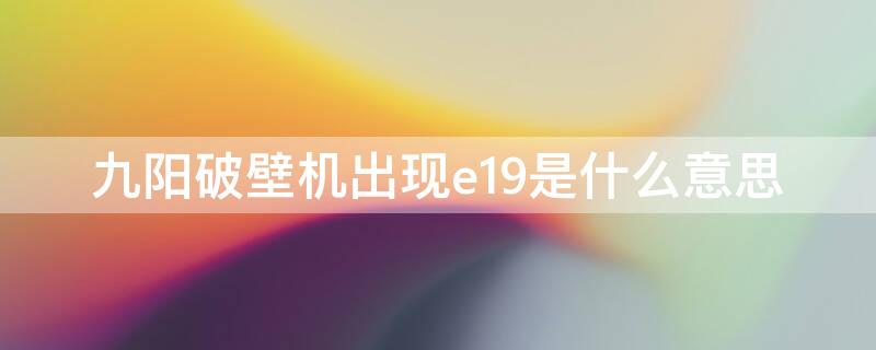 九阳破壁机出现e19是什么意思 九阳破壁机出现E19是怎么回事