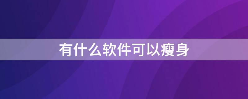 有什么软件可以瘦身 有什么软件可以瘦身的