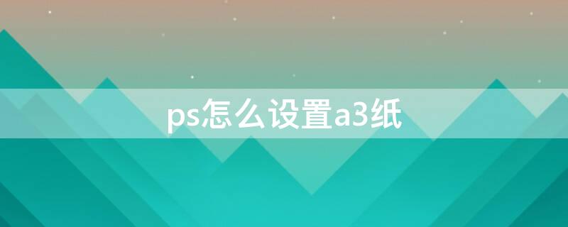 ps怎么设置a3纸（ps怎么设置a3纸张大小）