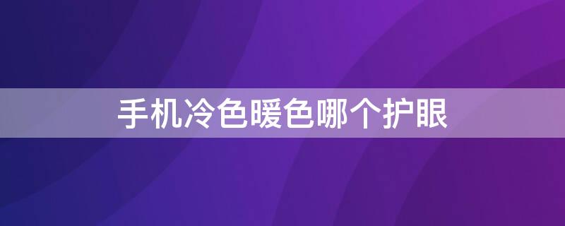 手机冷色暖色哪个护眼 手机冷色暖色哪个护眼效果好