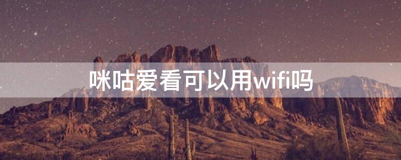 咪咕爱看可以用wifi吗（咪咕爱看用无线怎么看）