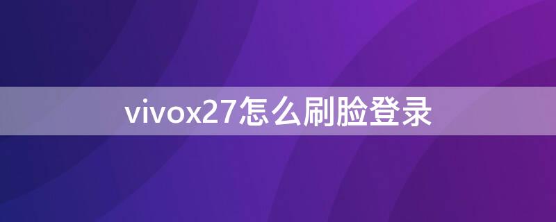 vivox27怎么刷脸登录（vivox27手机怎么设置刷脸模式）