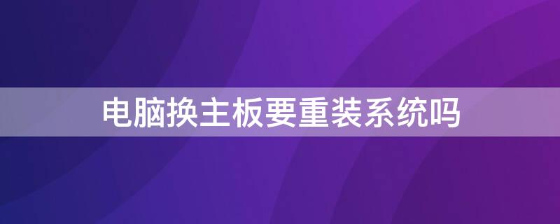 电脑换主板要重装系统吗 电脑换主板要重装系统吗官网