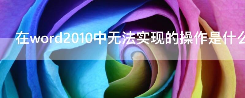 在word2010中无法实现的操作是什么（在word2010中下列操作不可以实现的）