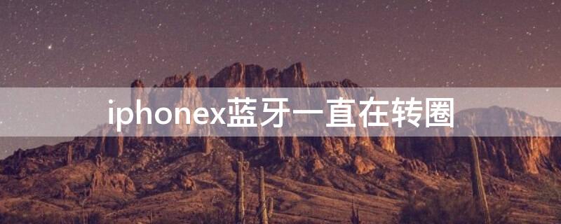 iPhonex蓝牙一直在转圈（iphone x的蓝牙一直转圈圈）