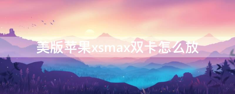 美版iPhonexsmax双卡怎么放（苹果美版xsmax怎么插双卡）