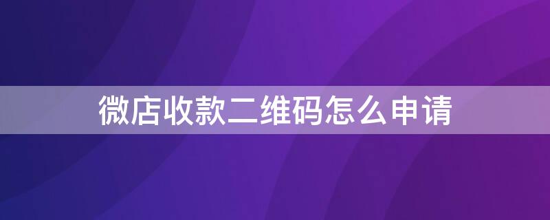 微店收款二维码怎么申请 门店微信二维码收款怎么申请