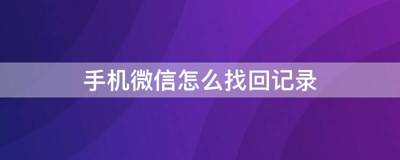 手机微信怎么找回记录（手机微信怎么找回记录的文件）