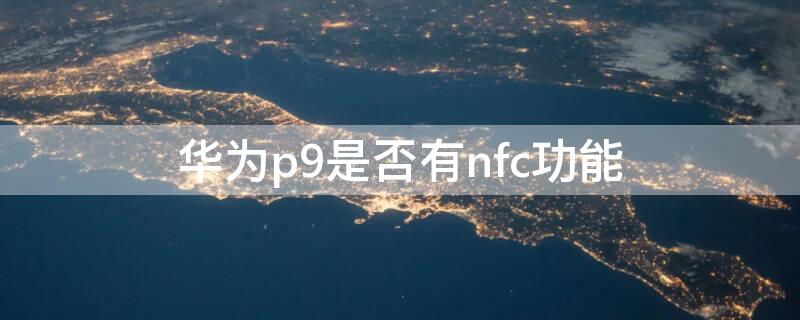 华为p9是否有nfc功能（华为p9支不支持nfc）