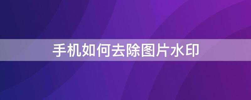 手机如何去除图片水印 手机如何去除图片水印免费