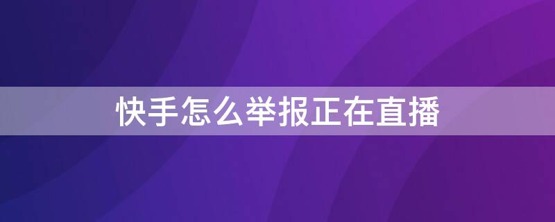 快手怎么举报正在直播 快手直播投诉举报有用吗