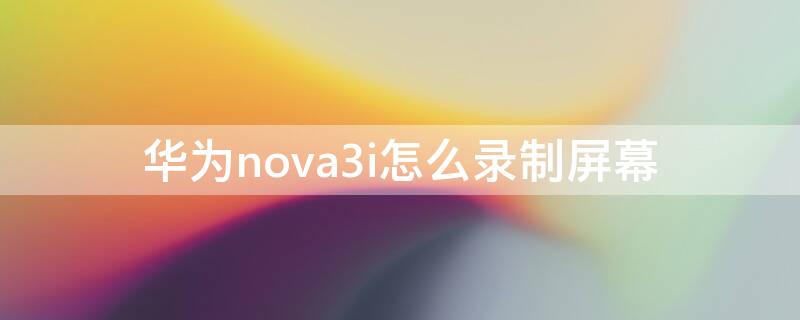 华为nova3i怎么录制屏幕 华为手机怎么录屏nova3i