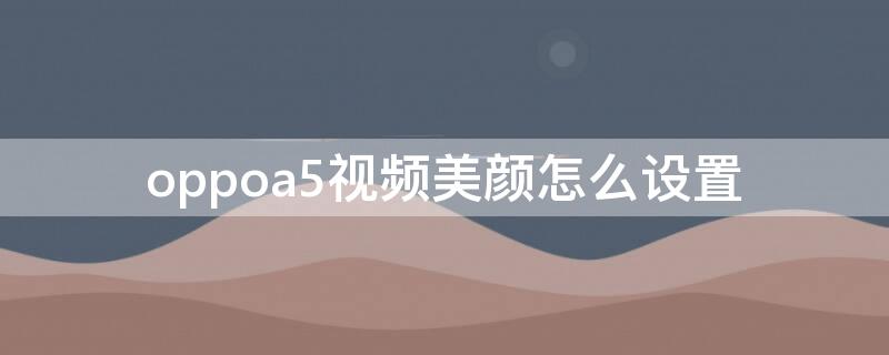 oppoa5视频美颜怎么设置 oppoa5可以视频美颜吗