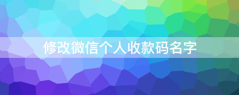 修改微信个人收款码名字 修改微信个人收款码名字怎么改