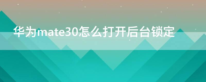 华为mate30怎么打开后台锁定 华为mate30如何锁定应用