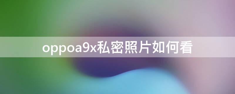 oppoa9x私密照片如何看 oppoa9照片设为私密怎么查看