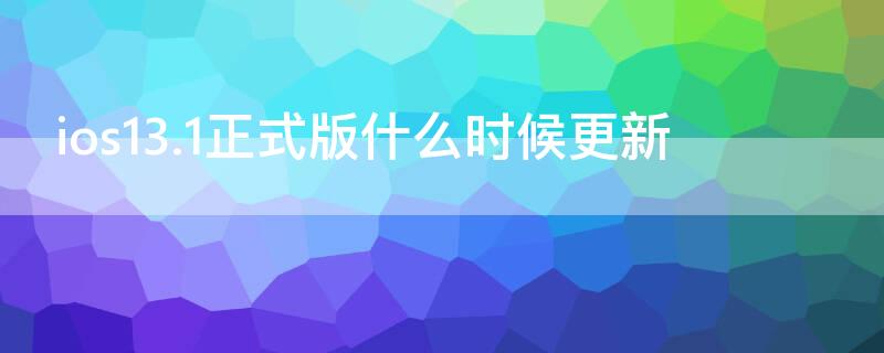 ios13.1正式版什么时候更新（ios13.3什么时候更新）