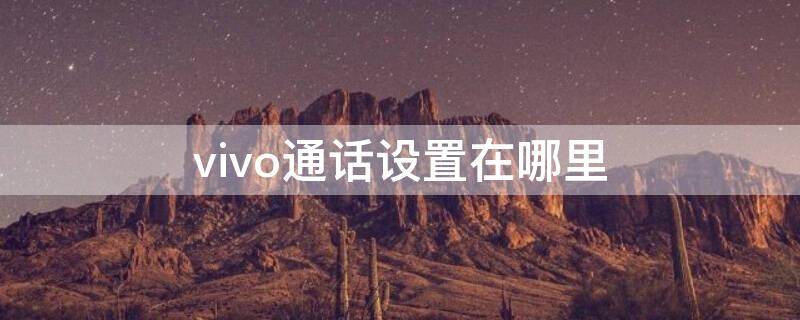 vivo通话设置在哪里 vivo手机的通话设置在哪里设置