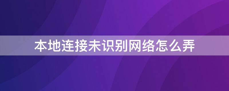 本地连接未识别网络怎么弄 本地网络未识别的网络怎么办