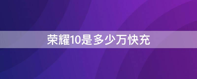 荣耀10是多少万快充 荣耀10手机多少万快充