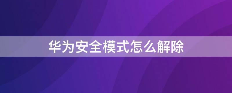 华为安全模式怎么解除（华为平板安全模式怎么解除）