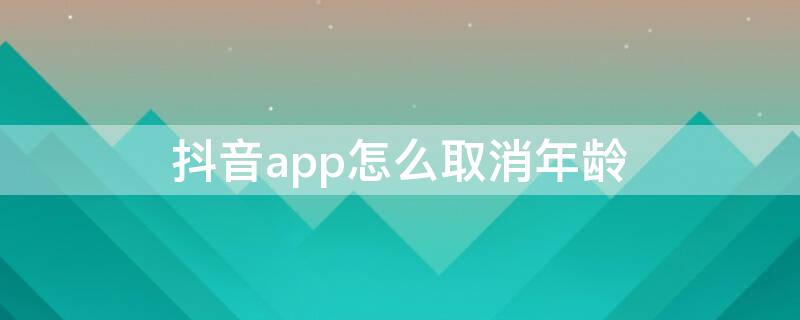 抖音app怎么取消年龄 抖音app怎么取消年龄认证