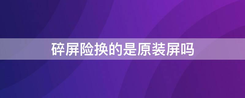 碎屏险换的是原装屏吗 碎屏险换的是原装屏幕吗