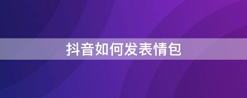 抖音如何发表情包（抖音如何发表情包赚钱）